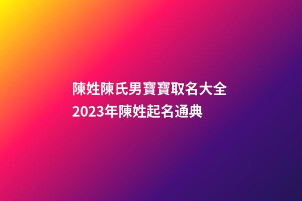 陳姓陳氏男寶寶取名大全 2023年陳姓起名通典
